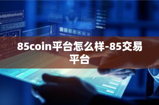 85coin平台怎么样-85交易平台