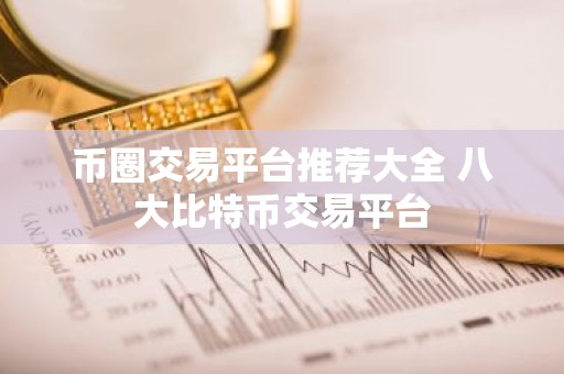 币圈交易平台推荐大全 八大比特币交易平台