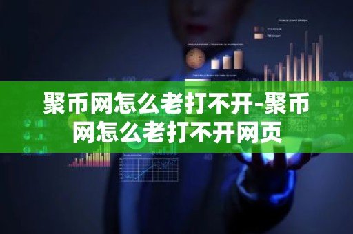聚币网怎么老打不开-聚币网怎么老打不开网页