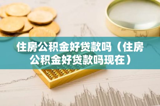 住房公积金好贷款吗（住房公积金好贷款吗现在）