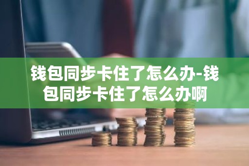 钱包同步卡住了怎么办-钱包同步卡住了怎么办啊