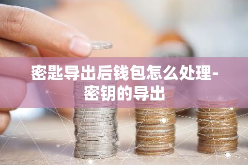 密匙导出后钱包怎么处理-密钥的导出