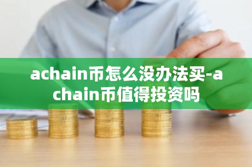 achain币怎么没办法买-achain币值得投资吗