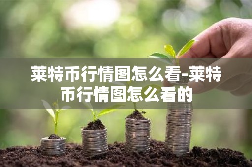 莱特币行情图怎么看-莱特币行情图怎么看的