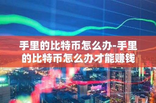 手里的比特币怎么办-手里的比特币怎么办才能赚钱