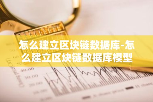 怎么建立区块链数据库-怎么建立区块链数据库模型
