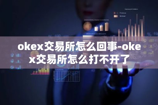 okex交易所怎么回事-okex交易所怎么打不开了