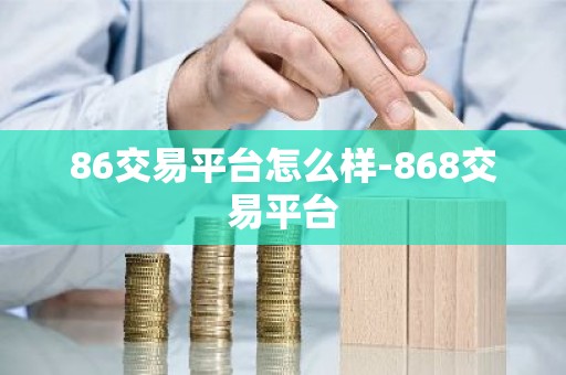 86交易平台怎么样-868交易平台
