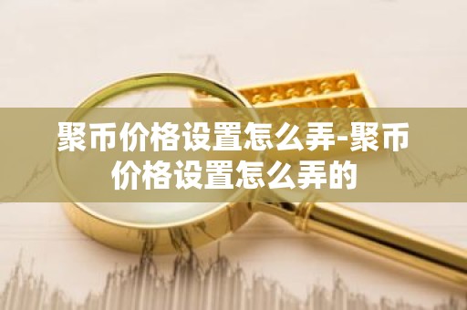 聚币价格设置怎么弄-聚币价格设置怎么弄的