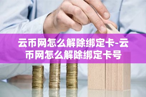 云币网怎么解除绑定卡-云币网怎么解除绑定卡号