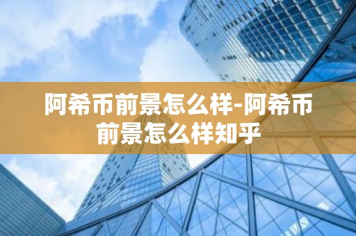 阿希币前景怎么样-阿希币前景怎么样知乎