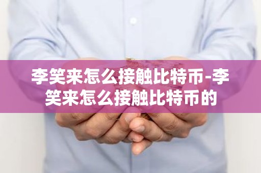 李笑来怎么接触比特币-李笑来怎么接触比特币的