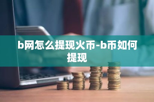 b网怎么提现火币-b币如何提现