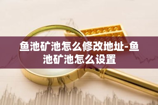 鱼池矿池怎么修改地址-鱼池矿池怎么设置