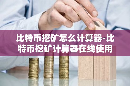 比特币挖矿怎么计算器-比特币挖矿计算器在线使用