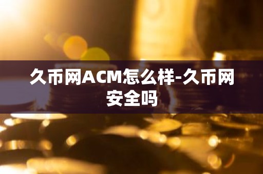 久币网ACM怎么样-久币网安全吗