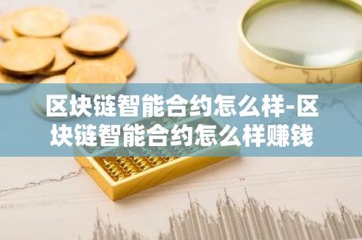 区块链智能合约怎么样-区块链智能合约怎么样赚钱