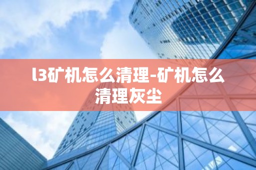 l3矿机怎么清理-矿机怎么清理灰尘