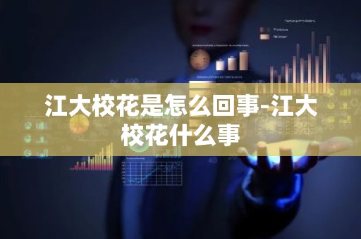 江大校花是怎么回事-江大校花什么事
