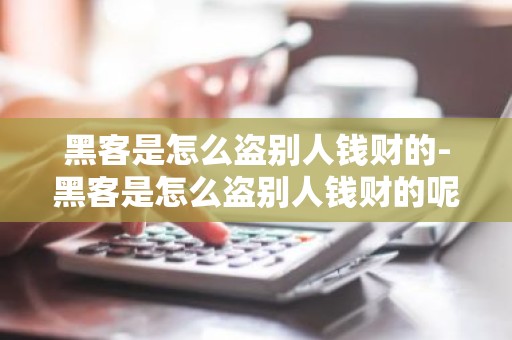 黑客是怎么盗别人钱财的-黑客是怎么盗别人钱财的呢