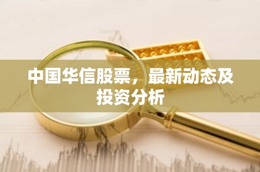 中国华信股票，最新动态及投资分析