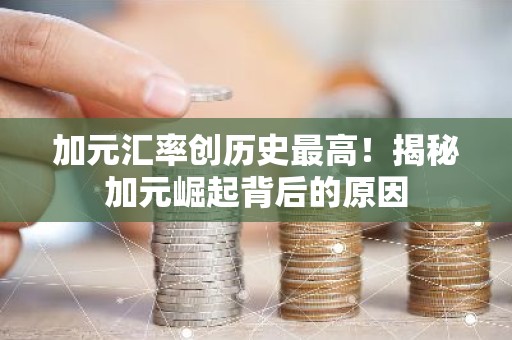 加元汇率创历史最高！揭秘加元崛起背后的原因