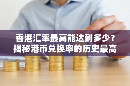 香港汇率最高能达到多少？揭秘港币兑换率的历史最高点