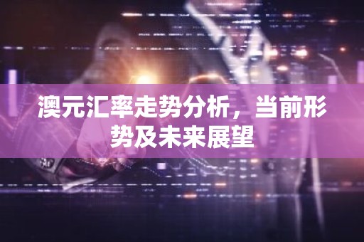 澳元汇率走势分析，当前形势及未来展望