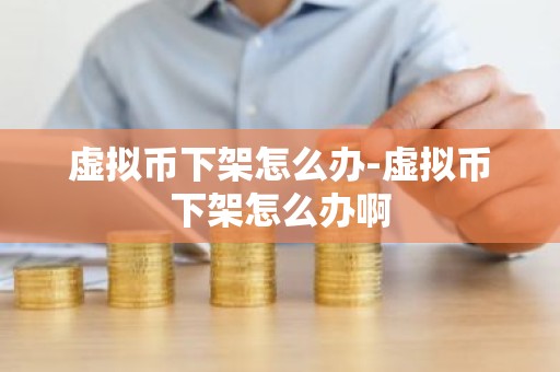 虚拟币下架怎么办-虚拟币下架怎么办啊