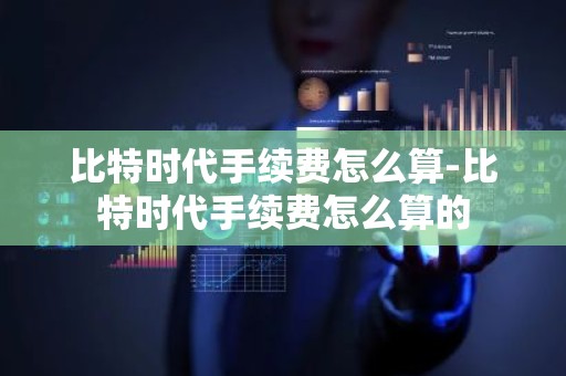 比特时代手续费怎么算-比特时代手续费怎么算的