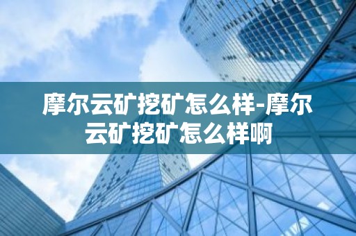 摩尔云矿挖矿怎么样-摩尔云矿挖矿怎么样啊