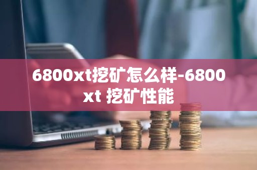6800xt挖矿怎么样-6800xt 挖矿性能