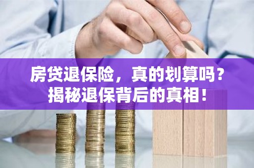 房贷退保险，真的划算吗？揭秘退保背后的真相！