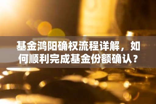 基金鸿阳确权流程详解，如何顺利完成基金份额确认？