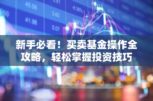 新手必看！买卖基金操作全攻略，轻松掌握投资技巧