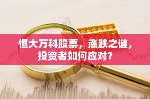 恒大万科股票，涨跌之谜，投资者如何应对？