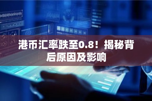 港币汇率跌至0.8！揭秘背后原因及影响