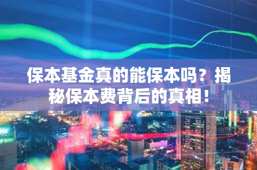保本基金真的能保本吗？揭秘保本费背后的真相！