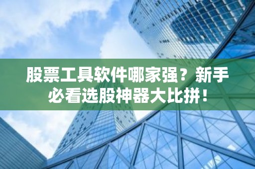 股票工具软件哪家强？新手必看选股神器大比拼！