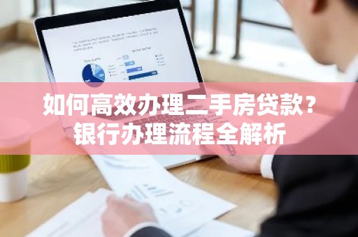 如何高效办理二手房贷款？银行办理流程全解析