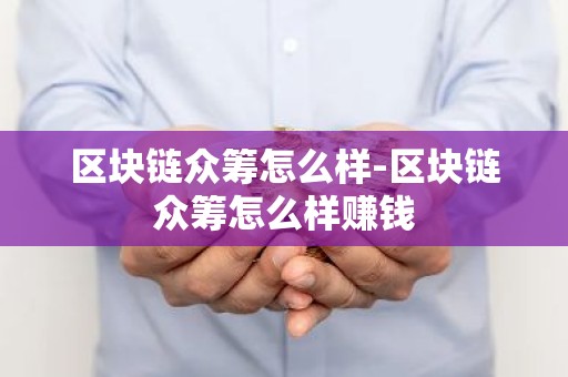 区块链众筹怎么样-区块链众筹怎么样赚钱