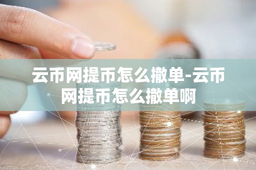 云币网提币怎么撤单-云币网提币怎么撤单啊