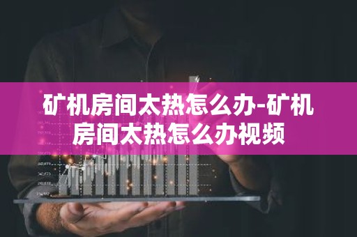 矿机房间太热怎么办-矿机房间太热怎么办视频
