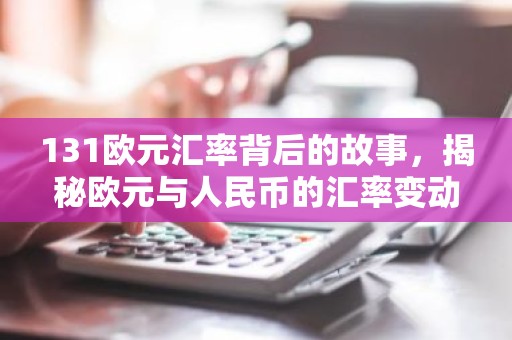 131欧元汇率背后的故事，揭秘欧元与人民币的汇率变动