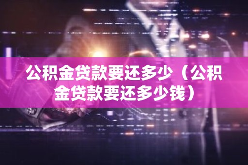 公积金贷款要还多少（公积金贷款要还多少钱）