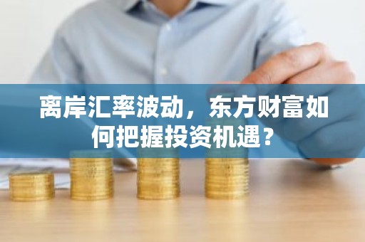 离岸汇率波动，东方财富如何把握投资机遇？