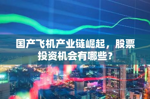 国产飞机产业链崛起，股票投资机会有哪些？