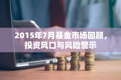 2015年7月基金市场回顾，投资风口与风险警示