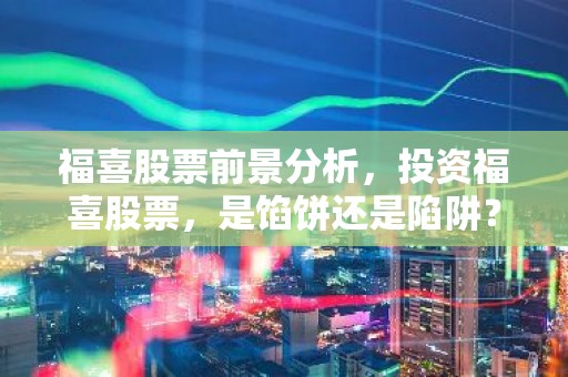 福喜股票前景分析，投资福喜股票，是馅饼还是陷阱？