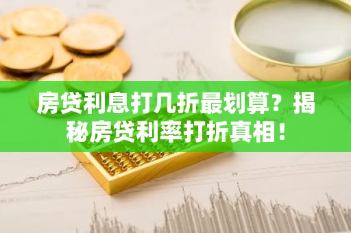 房贷利息打几折最划算？揭秘房贷利率打折真相！